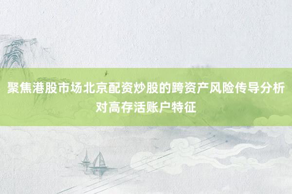 聚焦港股市场北京配资炒股的跨资产风险传导分析对高存活账户特征