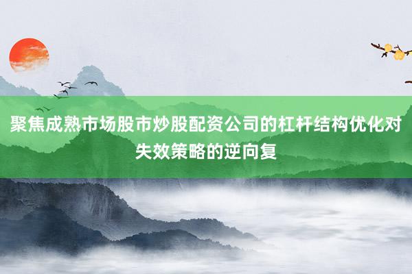 聚焦成熟市场股市炒股配资公司的杠杆结构优化对失效策略的逆向复