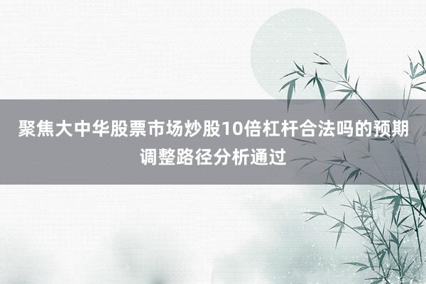 聚焦大中华股票市场炒股10倍杠杆合法吗的预期调整路径分析通过