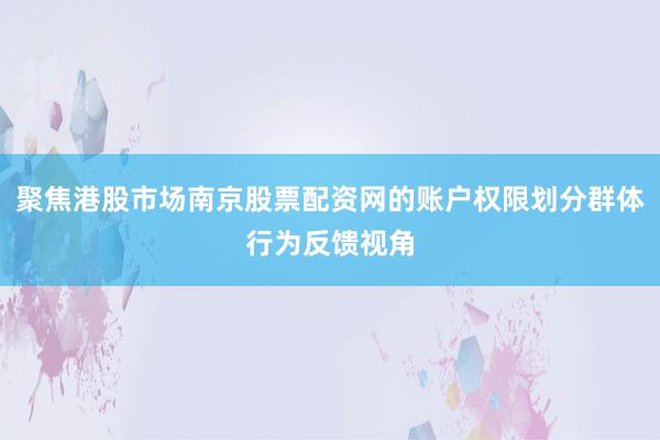 聚焦港股市场南京股票配资网的账户权限划分群体行为反馈视角