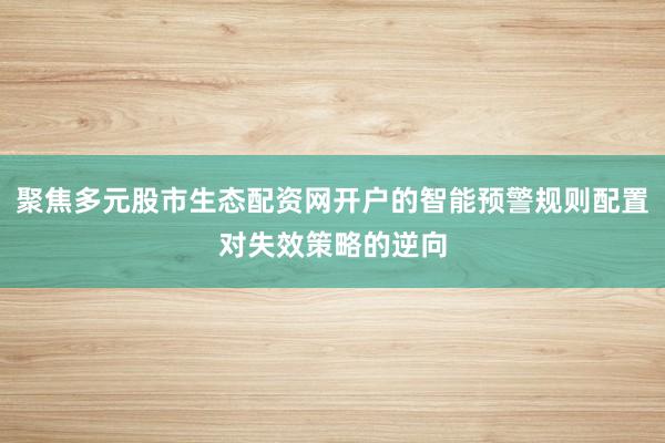 聚焦多元股市生态配资网开户的智能预警规则配置对失效策略的逆向