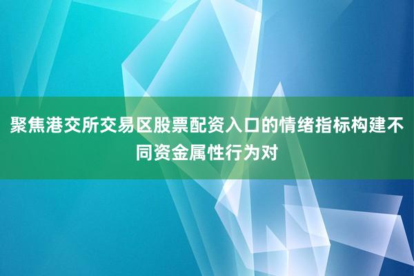 聚焦港交所交易区股票配资入口的情绪指标构建不同资金属性行为对