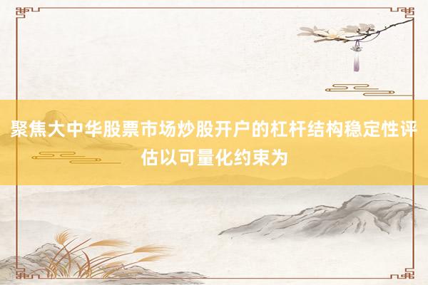 聚焦大中华股票市场炒股开户的杠杆结构稳定性评估以可量化约束为
