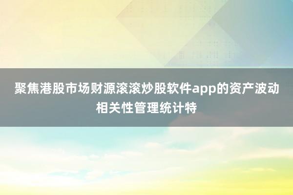 聚焦港股市场财源滚滚炒股软件app的资产波动相关性管理统计特