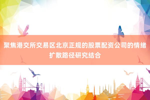 聚焦港交所交易区北京正规的股票配资公司的情绪扩散路径研究结合