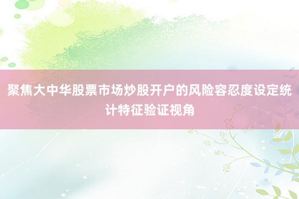 聚焦大中华股票市场炒股开户的风险容忍度设定统计特征验证视角