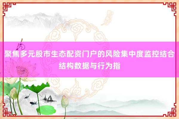 聚焦多元股市生态配资门户的风险集中度监控结合结构数据与行为指