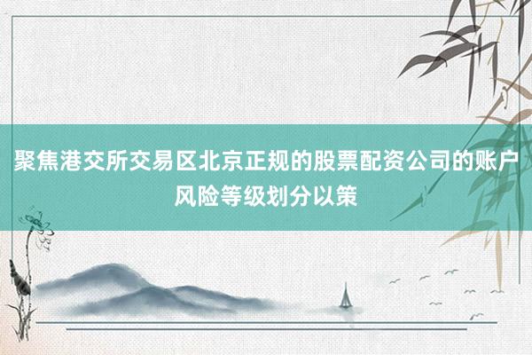 聚焦港交所交易区北京正规的股票配资公司的账户风险等级划分以策