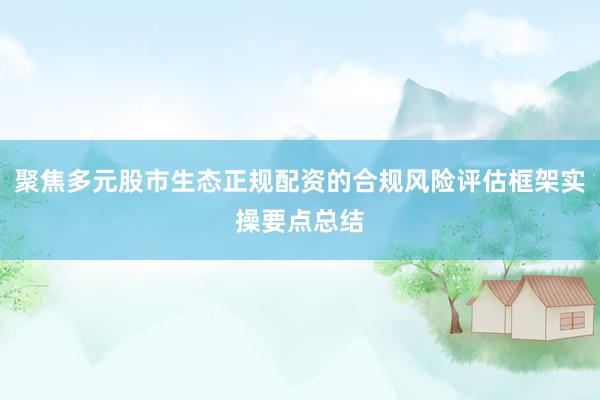 聚焦多元股市生态正规配资的合规风险评估框架实操要点总结