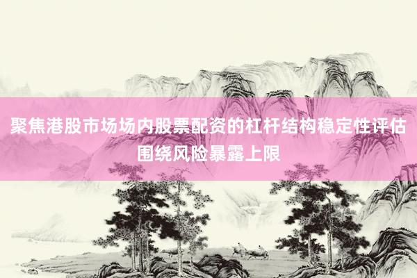 聚焦港股市场场内股票配资的杠杆结构稳定性评估围绕风险暴露上限