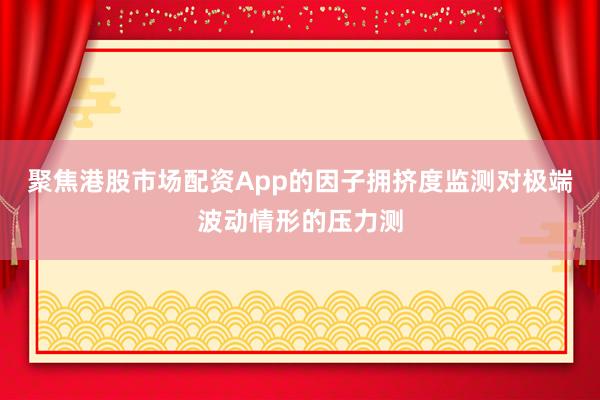 聚焦港股市场配资App的因子拥挤度监测对极端波动情形的压力测