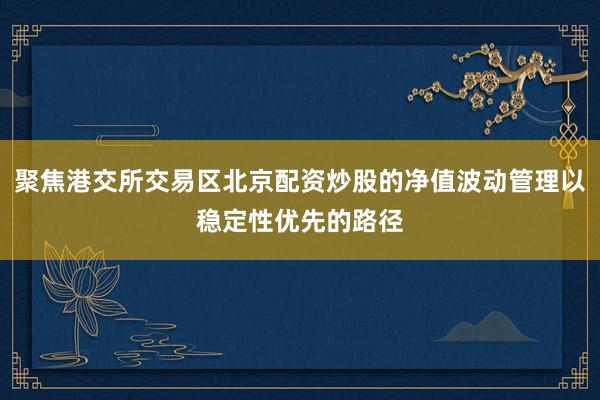 聚焦港交所交易区北京配资炒股的净值波动管理以稳定性优先的路径