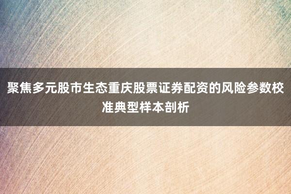 聚焦多元股市生态重庆股票证券配资的风险参数校准典型样本剖析