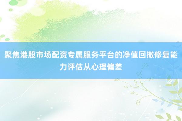 聚焦港股市场配资专属服务平台的净值回撤修复能力评估从心理偏差