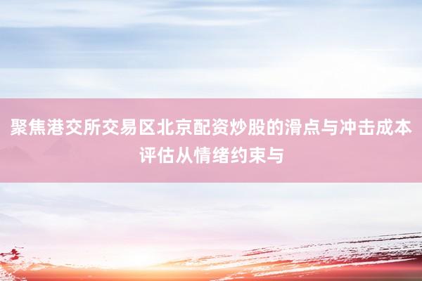 聚焦港交所交易区北京配资炒股的滑点与冲击成本评估从情绪约束与