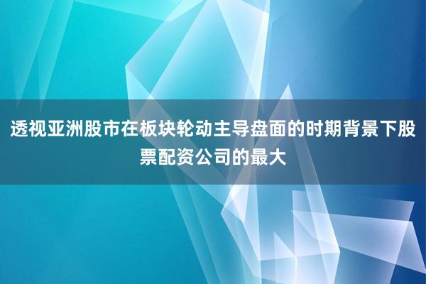 透视亚洲股市在板块轮动主导盘面的时期背景下股票配资公司的最大