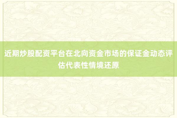 近期炒股配资平台在北向资金市场的保证金动态评估代表性情境还原