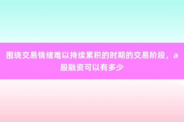 围绕交易情绪难以持续累积的时期的交易阶段，a股融资可以有多少
