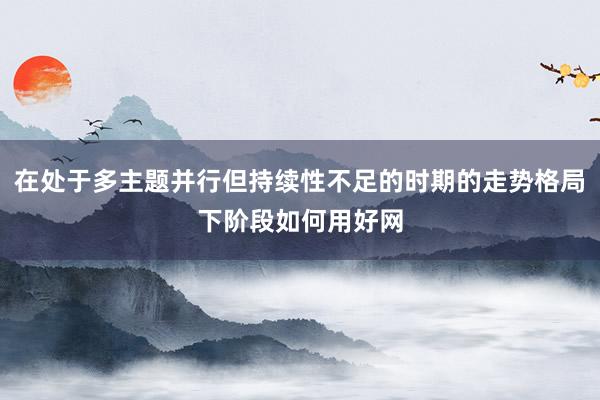 在处于多主题并行但持续性不足的时期的走势格局下阶段如何用好网