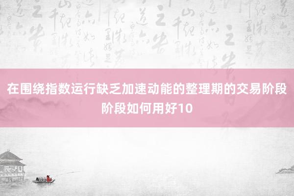 在围绕指数运行缺乏加速动能的整理期的交易阶段阶段如何用好10