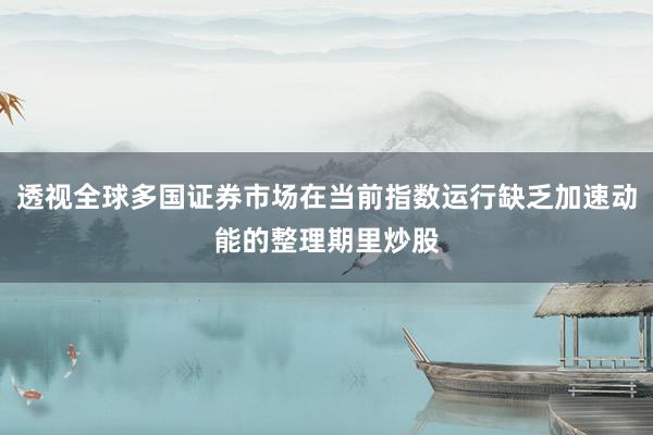 透视全球多国证券市场在当前指数运行缺乏加速动能的整理期里炒股