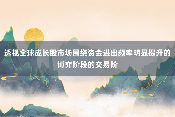 透视全球成长股市场围绕资金进出频率明显提升的博弈阶段的交易阶