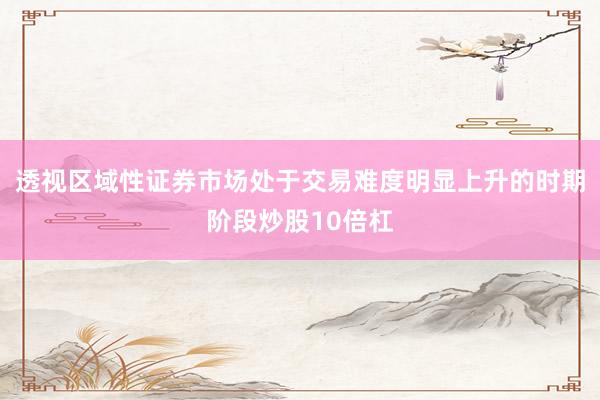 透视区域性证券市场处于交易难度明显上升的时期阶段炒股10倍杠