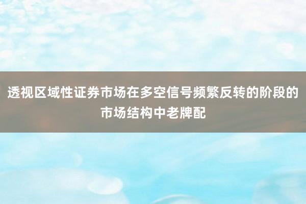透视区域性证券市场在多空信号频繁反转的阶段的市场结构中老牌配