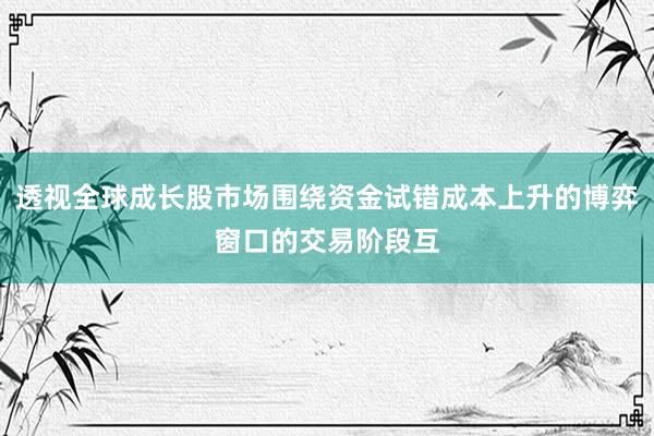 透视全球成长股市场围绕资金试错成本上升的博弈窗口的交易阶段互