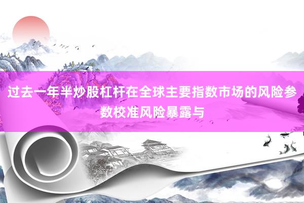 过去一年半炒股杠杆在全球主要指数市场的风险参数校准风险暴露与