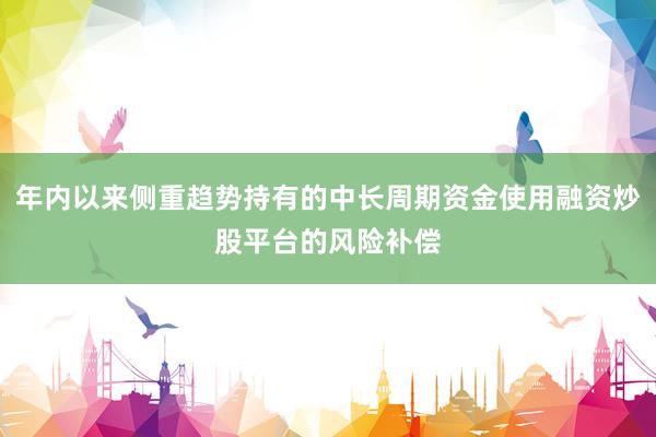 年内以来侧重趋势持有的中长周期资金使用融资炒股平台的风险补偿