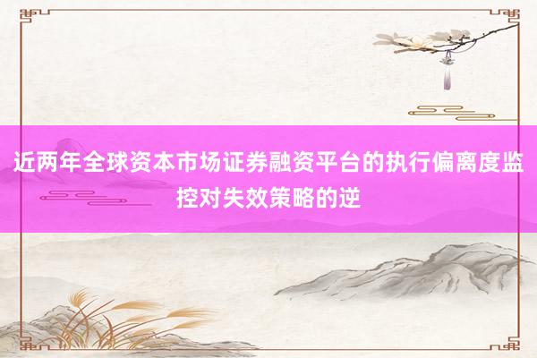 近两年全球资本市场证券融资平台的执行偏离度监控对失效策略的逆