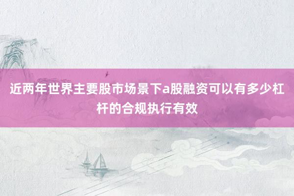 近两年世界主要股市场景下a股融资可以有多少杠杆的合规执行有效
