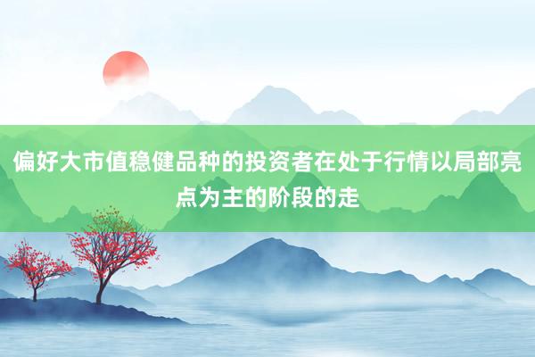 偏好大市值稳健品种的投资者在处于行情以局部亮点为主的阶段的走