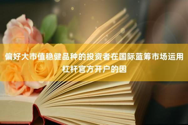 偏好大市值稳健品种的投资者在国际蓝筹市场运用杠杆官方开户的因