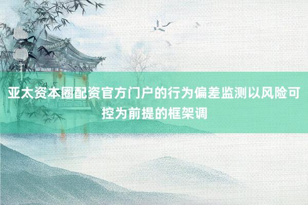 亚太资本圈配资官方门户的行为偏差监测以风险可控为前提的框架调
