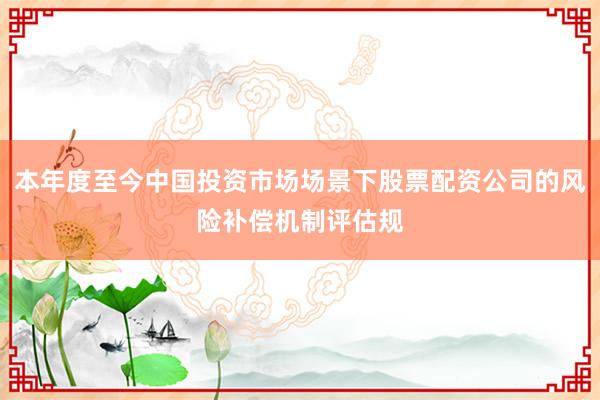 本年度至今中国投资市场场景下股票配资公司的风险补偿机制评估规