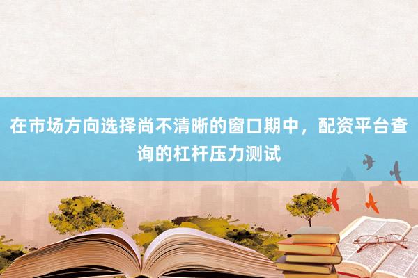 在市场方向选择尚不清晰的窗口期中，配资平台查询的杠杆压力测试