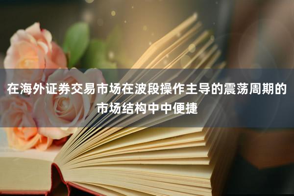 在海外证券交易市场在波段操作主导的震荡周期的市场结构中中便捷