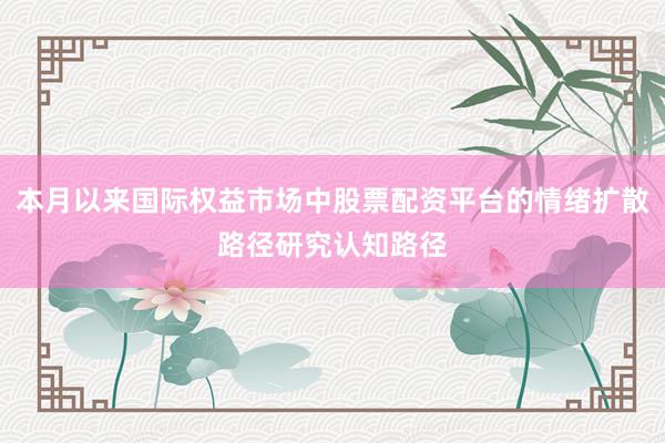 本月以来国际权益市场中股票配资平台的情绪扩散路径研究认知路径
