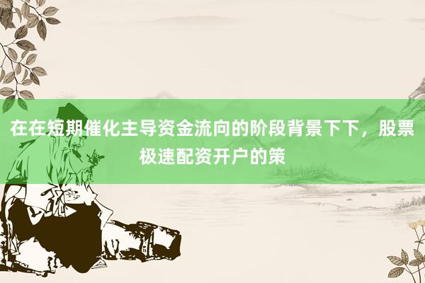 在在短期催化主导资金流向的阶段背景下下，股票极速配资开户的策