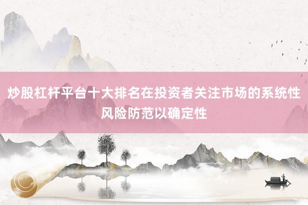 炒股杠杆平台十大排名在投资者关注市场的系统性风险防范以确定性