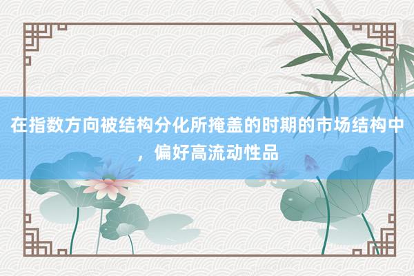 在指数方向被结构分化所掩盖的时期的市场结构中，偏好高流动性品