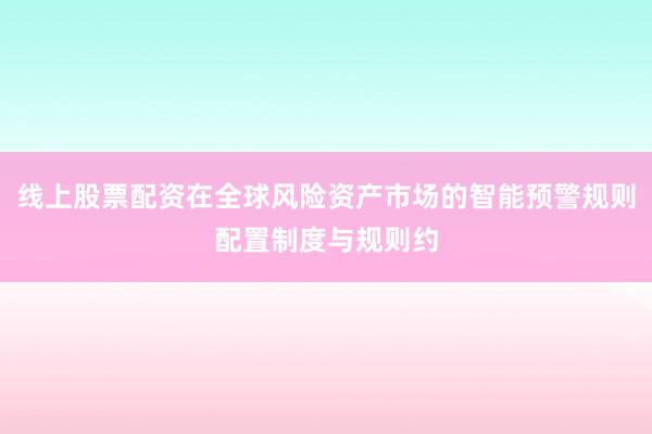 线上股票配资在全球风险资产市场的智能预警规则配置制度与规则约