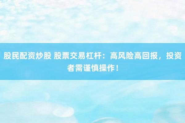股民配资炒股 股票交易杠杆：高风险高回报，投资者需谨慎操作！