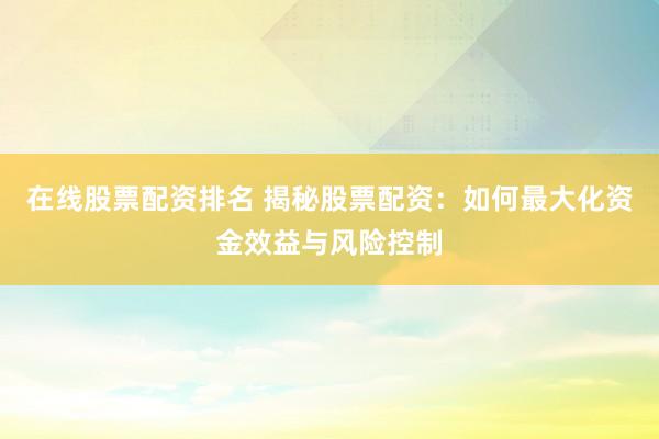 在线股票配资排名 揭秘股票配资：如何最大化资金效益与风险控制