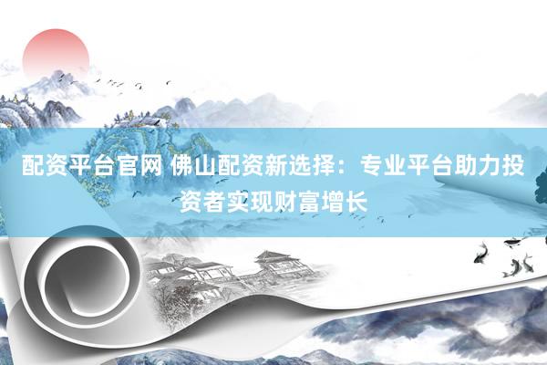 配资平台官网 佛山配资新选择：专业平台助力投资者实现财富增长