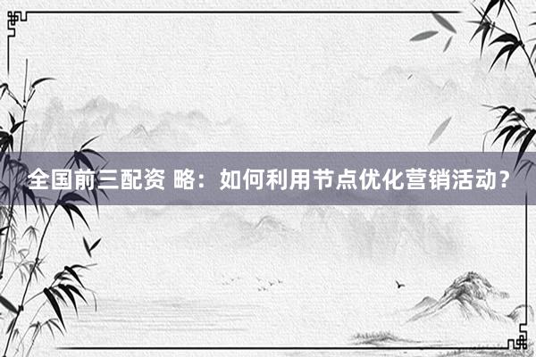 全国前三配资 略：如何利用节点优化营销活动？