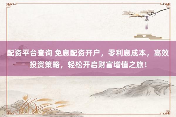 配资平台查询 免息配资开户，零利息成本，高效投资策略，轻松开启财富增值之旅！