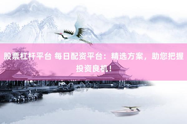 股票杠杆平台 每日配资平台：精选方案，助您把握投资良机！